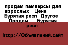 продам памперсы для взрослых › Цена ­ 600 - Бурятия респ. Другое » Продам   . Бурятия респ.